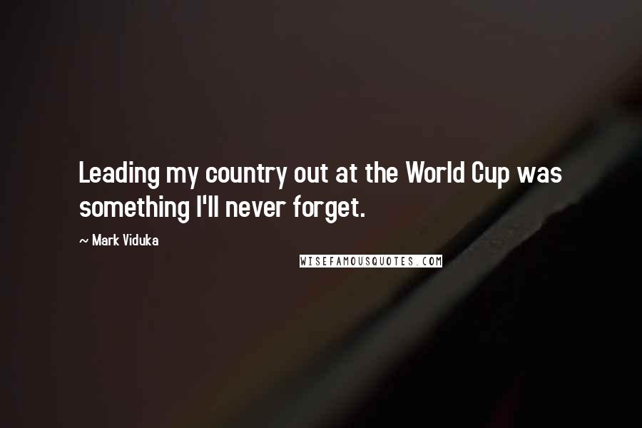 Mark Viduka Quotes: Leading my country out at the World Cup was something I'll never forget.