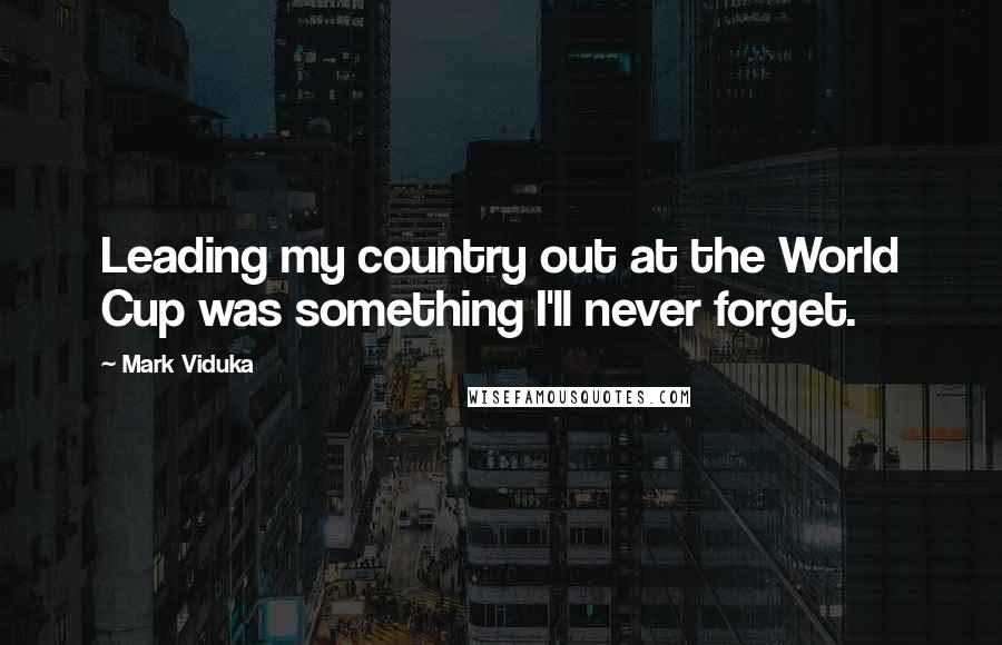 Mark Viduka Quotes: Leading my country out at the World Cup was something I'll never forget.