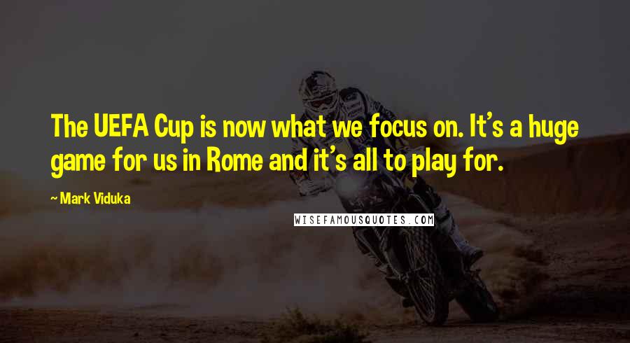 Mark Viduka Quotes: The UEFA Cup is now what we focus on. It's a huge game for us in Rome and it's all to play for.