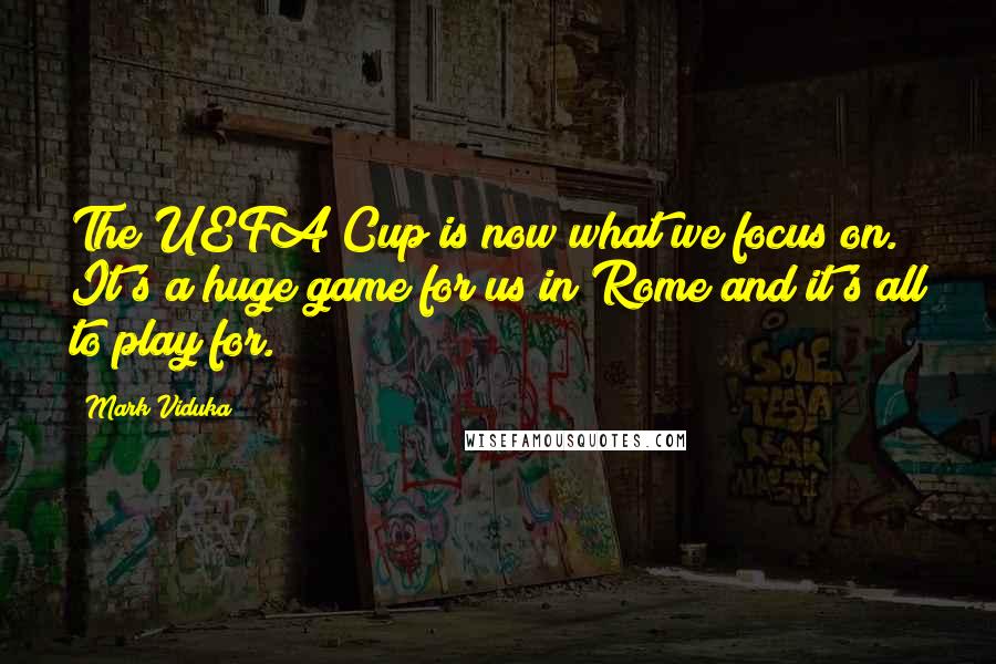 Mark Viduka Quotes: The UEFA Cup is now what we focus on. It's a huge game for us in Rome and it's all to play for.