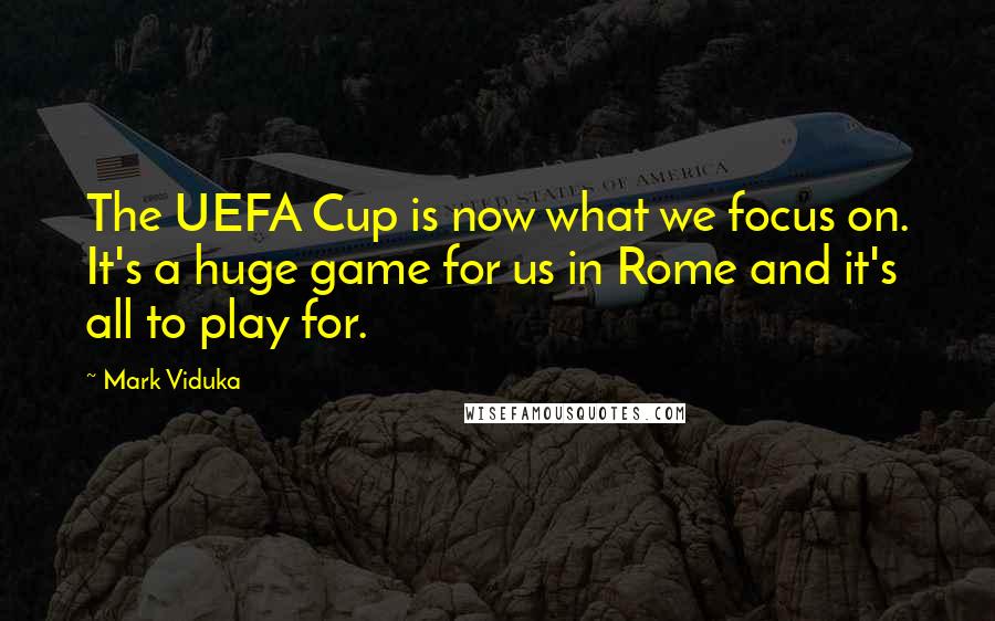 Mark Viduka Quotes: The UEFA Cup is now what we focus on. It's a huge game for us in Rome and it's all to play for.