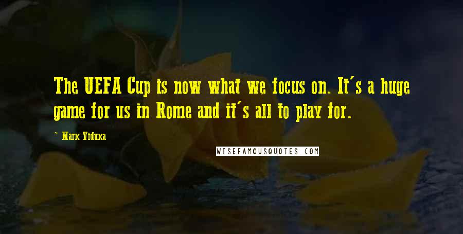 Mark Viduka Quotes: The UEFA Cup is now what we focus on. It's a huge game for us in Rome and it's all to play for.