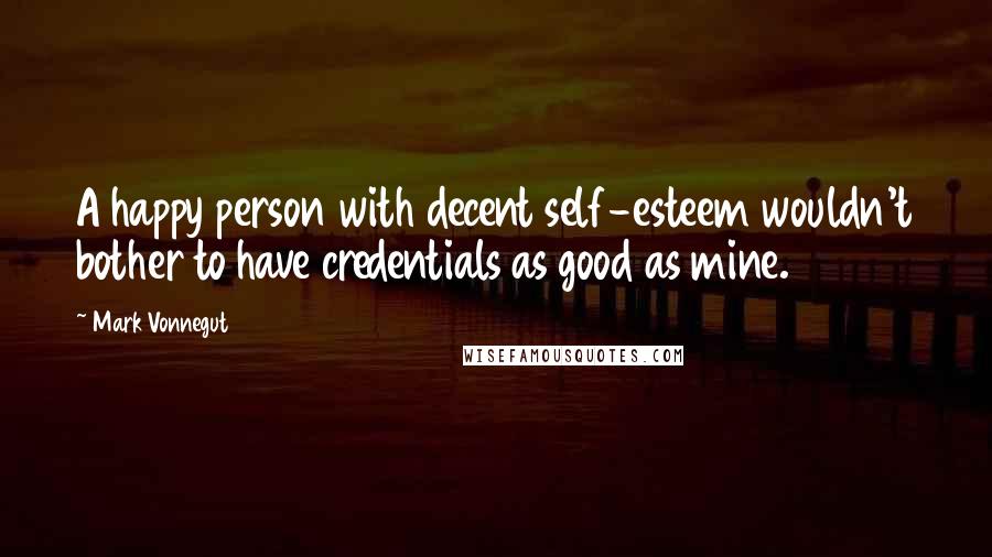 Mark Vonnegut Quotes: A happy person with decent self-esteem wouldn't bother to have credentials as good as mine.