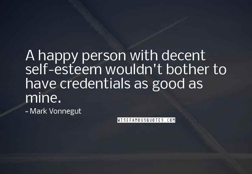 Mark Vonnegut Quotes: A happy person with decent self-esteem wouldn't bother to have credentials as good as mine.