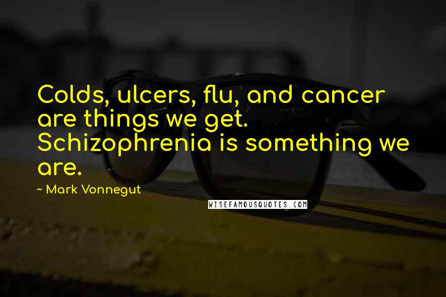 Mark Vonnegut Quotes: Colds, ulcers, flu, and cancer are things we get. Schizophrenia is something we are.