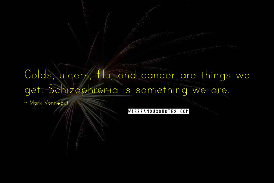 Mark Vonnegut Quotes: Colds, ulcers, flu, and cancer are things we get. Schizophrenia is something we are.