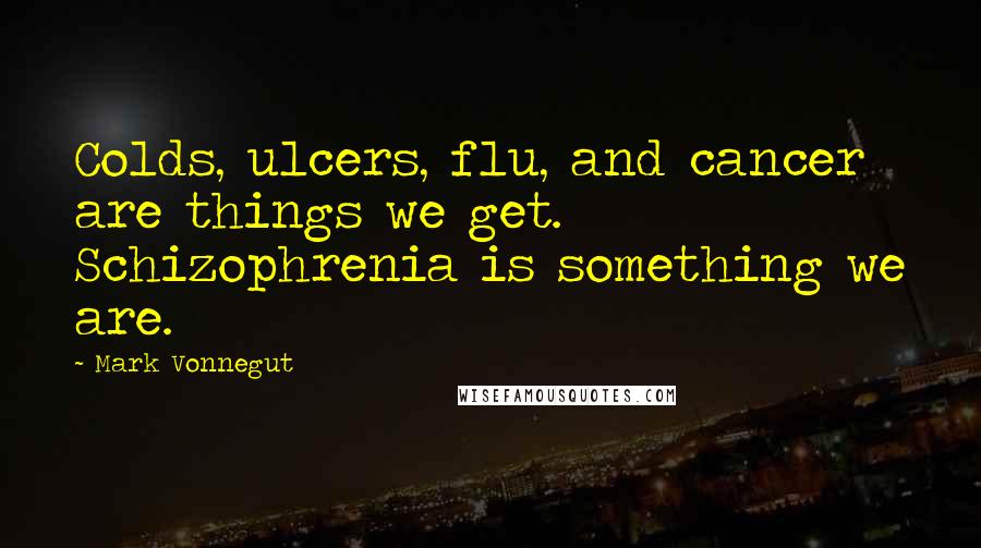 Mark Vonnegut Quotes: Colds, ulcers, flu, and cancer are things we get. Schizophrenia is something we are.