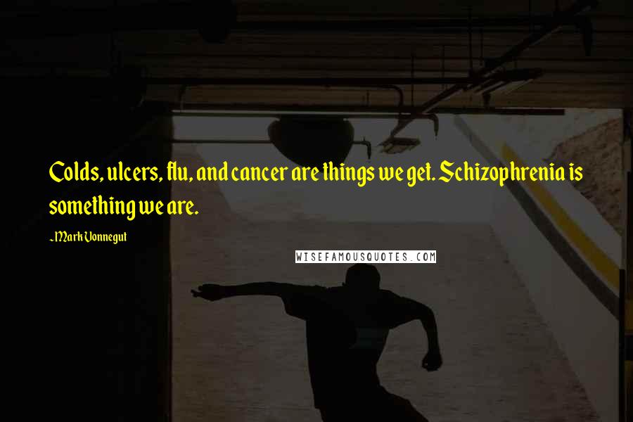 Mark Vonnegut Quotes: Colds, ulcers, flu, and cancer are things we get. Schizophrenia is something we are.