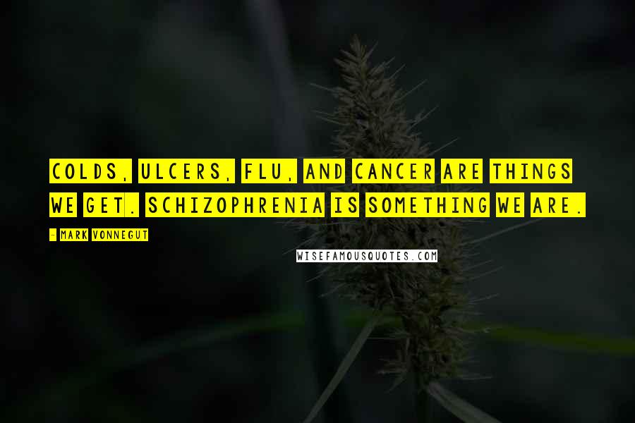 Mark Vonnegut Quotes: Colds, ulcers, flu, and cancer are things we get. Schizophrenia is something we are.