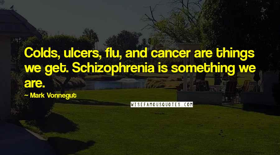 Mark Vonnegut Quotes: Colds, ulcers, flu, and cancer are things we get. Schizophrenia is something we are.
