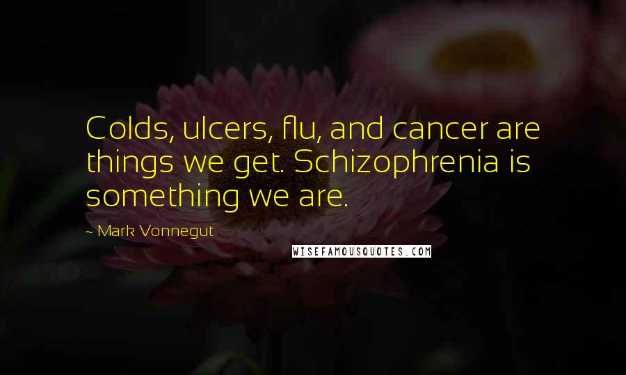 Mark Vonnegut Quotes: Colds, ulcers, flu, and cancer are things we get. Schizophrenia is something we are.