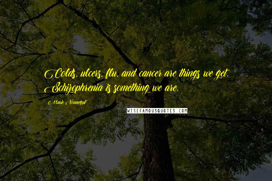 Mark Vonnegut Quotes: Colds, ulcers, flu, and cancer are things we get. Schizophrenia is something we are.