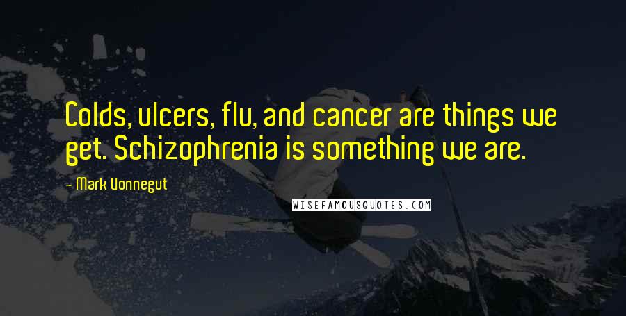 Mark Vonnegut Quotes: Colds, ulcers, flu, and cancer are things we get. Schizophrenia is something we are.