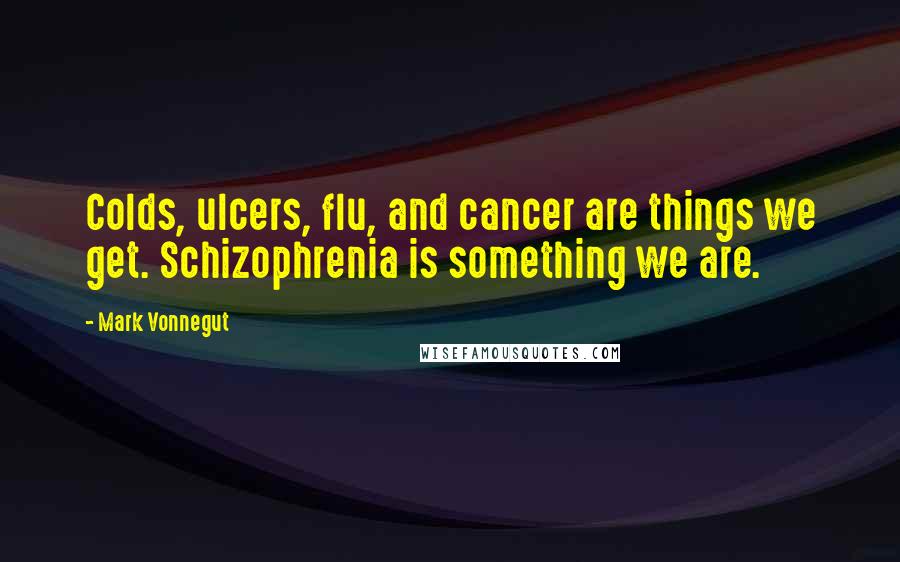 Mark Vonnegut Quotes: Colds, ulcers, flu, and cancer are things we get. Schizophrenia is something we are.