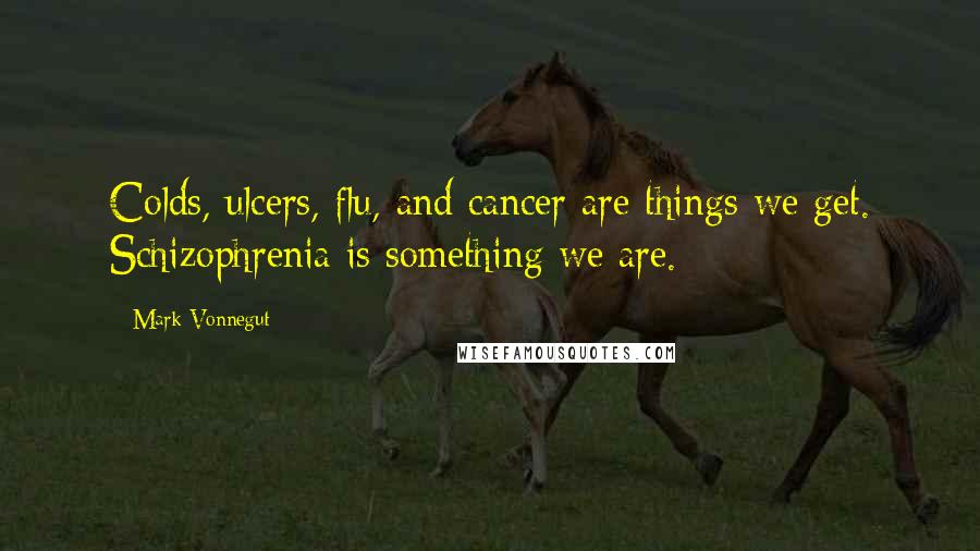 Mark Vonnegut Quotes: Colds, ulcers, flu, and cancer are things we get. Schizophrenia is something we are.
