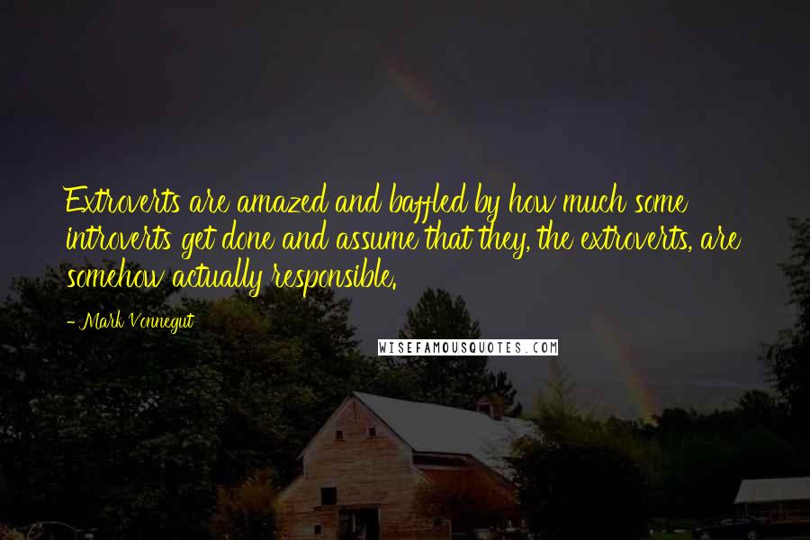 Mark Vonnegut Quotes: Extroverts are amazed and baffled by how much some introverts get done and assume that they, the extroverts, are somehow actually responsible.