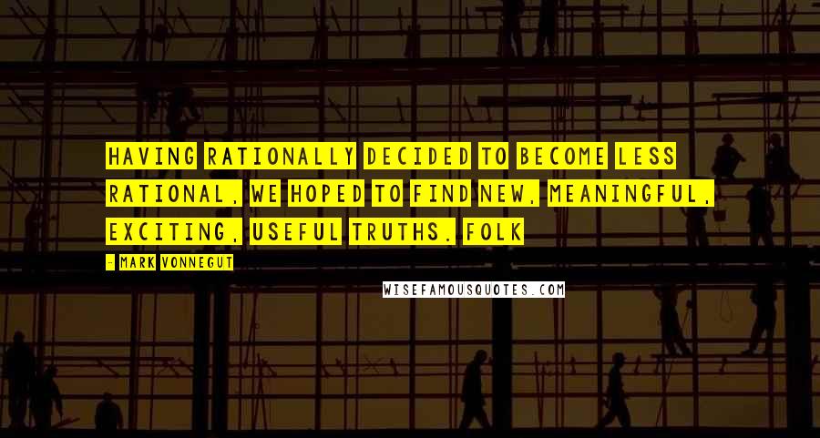 Mark Vonnegut Quotes: Having rationally decided to become less rational, we hoped to find new, meaningful, exciting, useful truths. Folk