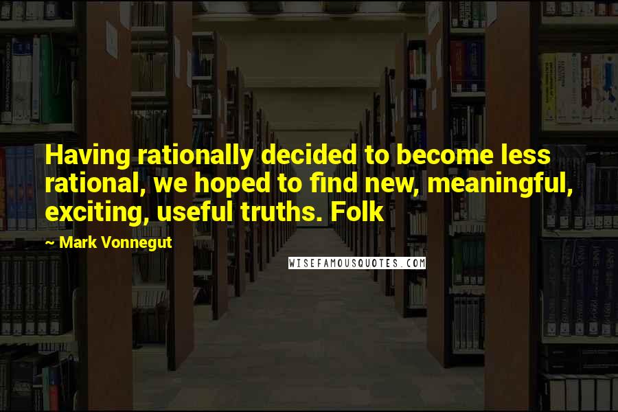 Mark Vonnegut Quotes: Having rationally decided to become less rational, we hoped to find new, meaningful, exciting, useful truths. Folk