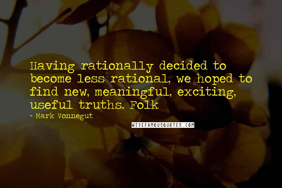 Mark Vonnegut Quotes: Having rationally decided to become less rational, we hoped to find new, meaningful, exciting, useful truths. Folk