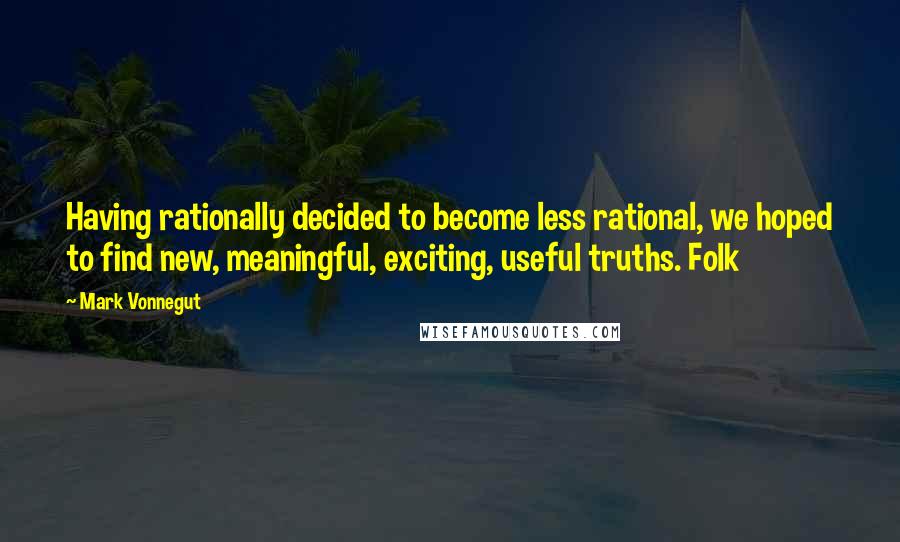 Mark Vonnegut Quotes: Having rationally decided to become less rational, we hoped to find new, meaningful, exciting, useful truths. Folk