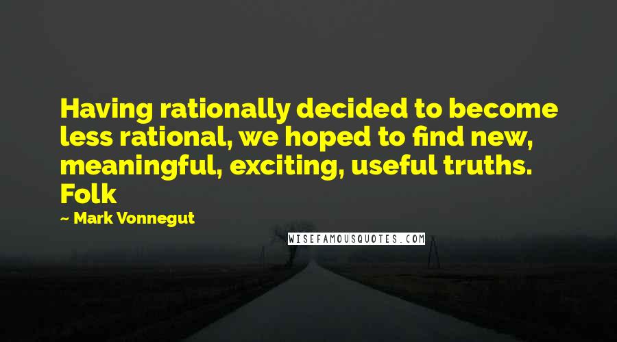 Mark Vonnegut Quotes: Having rationally decided to become less rational, we hoped to find new, meaningful, exciting, useful truths. Folk