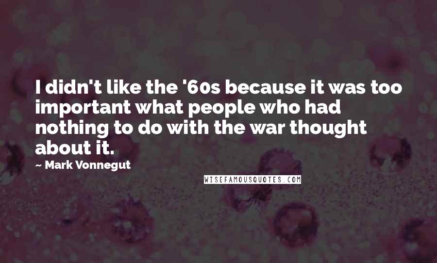 Mark Vonnegut Quotes: I didn't like the '60s because it was too important what people who had nothing to do with the war thought about it.