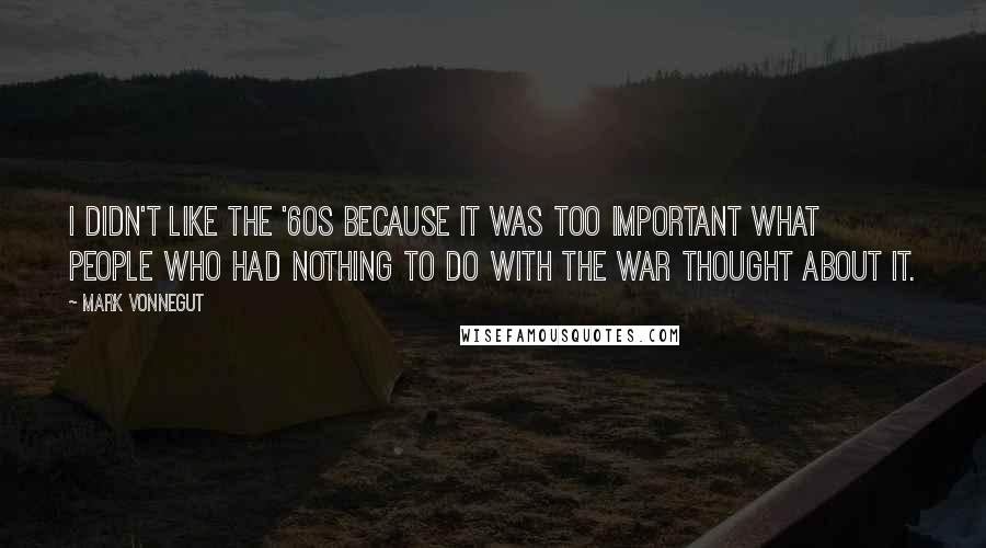 Mark Vonnegut Quotes: I didn't like the '60s because it was too important what people who had nothing to do with the war thought about it.