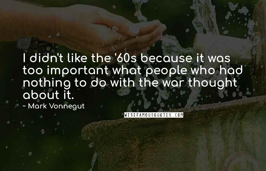 Mark Vonnegut Quotes: I didn't like the '60s because it was too important what people who had nothing to do with the war thought about it.