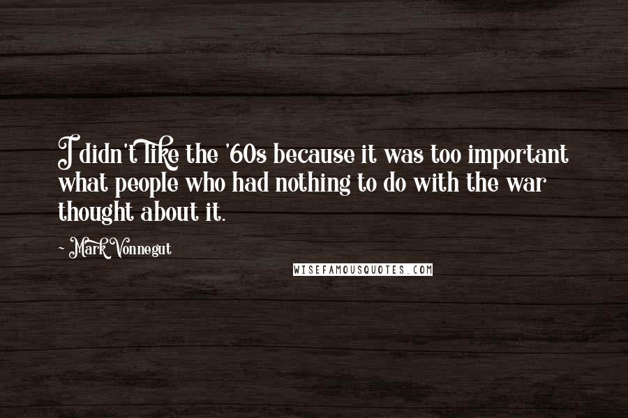 Mark Vonnegut Quotes: I didn't like the '60s because it was too important what people who had nothing to do with the war thought about it.