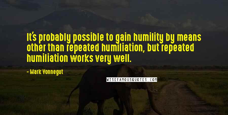 Mark Vonnegut Quotes: It's probably possible to gain humility by means other than repeated humiliation, but repeated humiliation works very well.