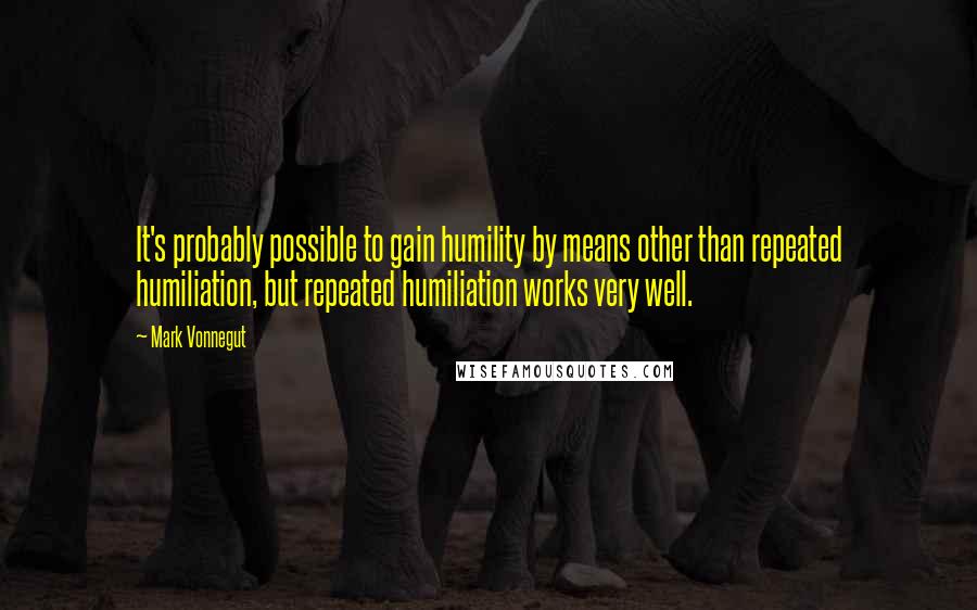 Mark Vonnegut Quotes: It's probably possible to gain humility by means other than repeated humiliation, but repeated humiliation works very well.