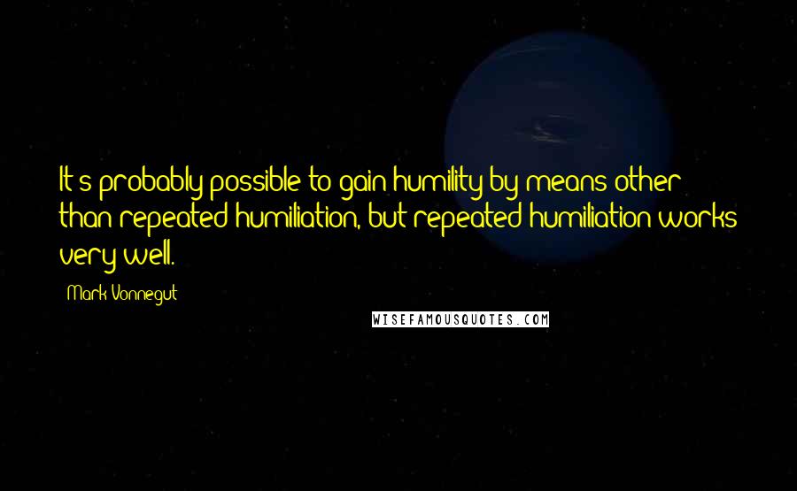 Mark Vonnegut Quotes: It's probably possible to gain humility by means other than repeated humiliation, but repeated humiliation works very well.