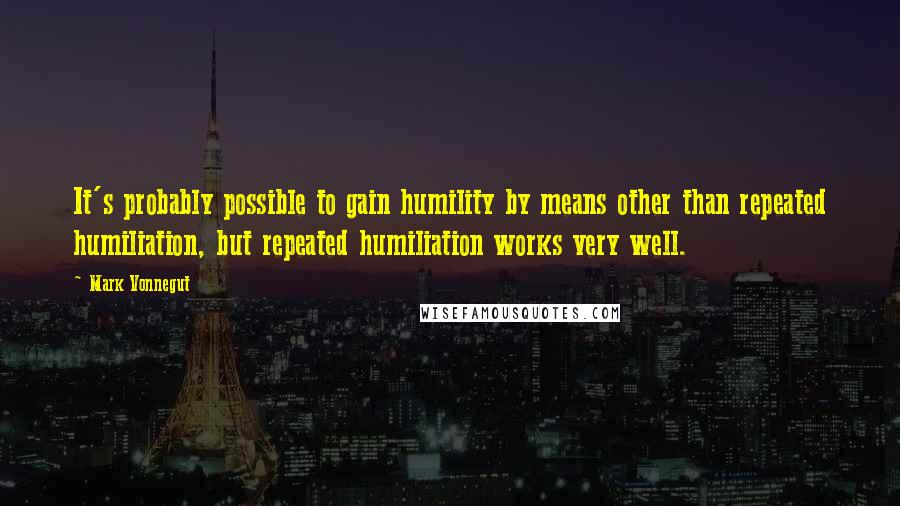 Mark Vonnegut Quotes: It's probably possible to gain humility by means other than repeated humiliation, but repeated humiliation works very well.