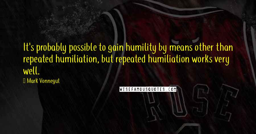 Mark Vonnegut Quotes: It's probably possible to gain humility by means other than repeated humiliation, but repeated humiliation works very well.