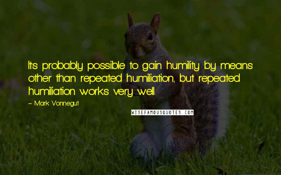 Mark Vonnegut Quotes: It's probably possible to gain humility by means other than repeated humiliation, but repeated humiliation works very well.