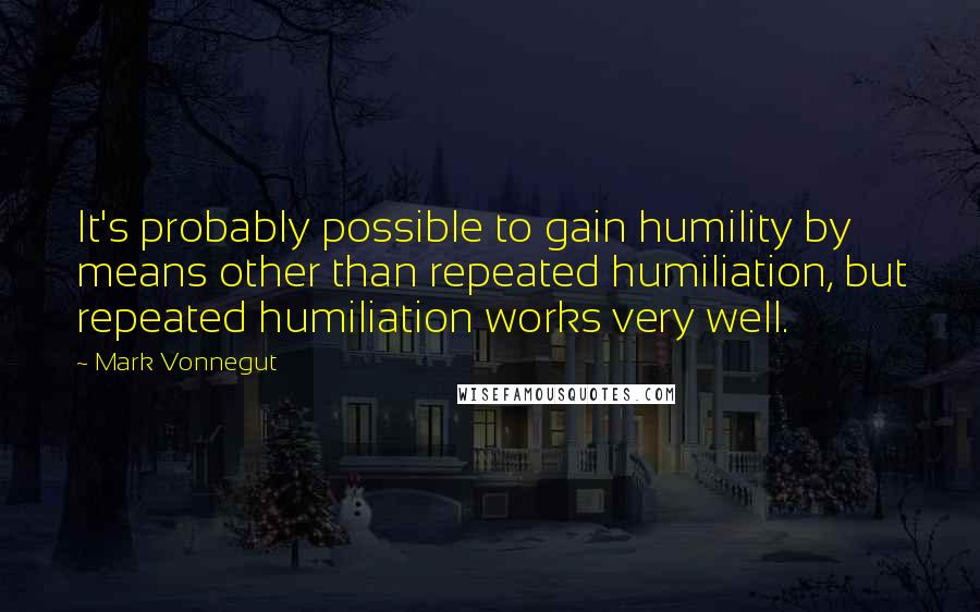 Mark Vonnegut Quotes: It's probably possible to gain humility by means other than repeated humiliation, but repeated humiliation works very well.