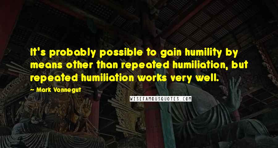 Mark Vonnegut Quotes: It's probably possible to gain humility by means other than repeated humiliation, but repeated humiliation works very well.