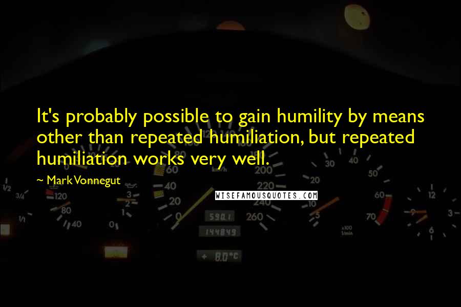 Mark Vonnegut Quotes: It's probably possible to gain humility by means other than repeated humiliation, but repeated humiliation works very well.