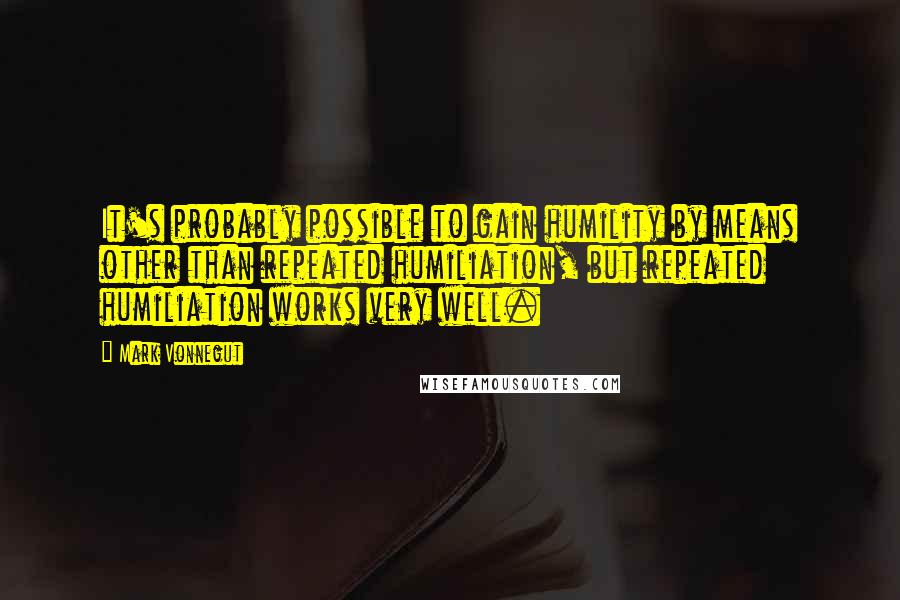 Mark Vonnegut Quotes: It's probably possible to gain humility by means other than repeated humiliation, but repeated humiliation works very well.