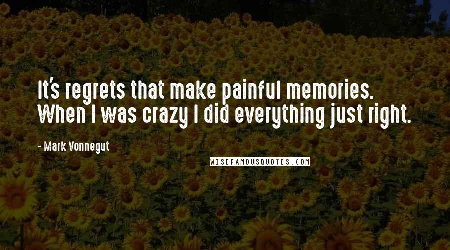 Mark Vonnegut Quotes: It's regrets that make painful memories. When I was crazy I did everything just right.