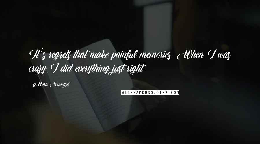 Mark Vonnegut Quotes: It's regrets that make painful memories. When I was crazy I did everything just right.
