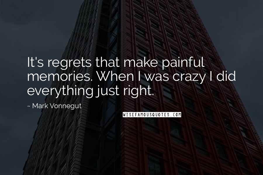 Mark Vonnegut Quotes: It's regrets that make painful memories. When I was crazy I did everything just right.