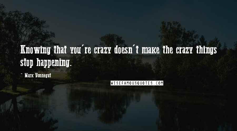 Mark Vonnegut Quotes: Knowing that you're crazy doesn't make the crazy things stop happening.