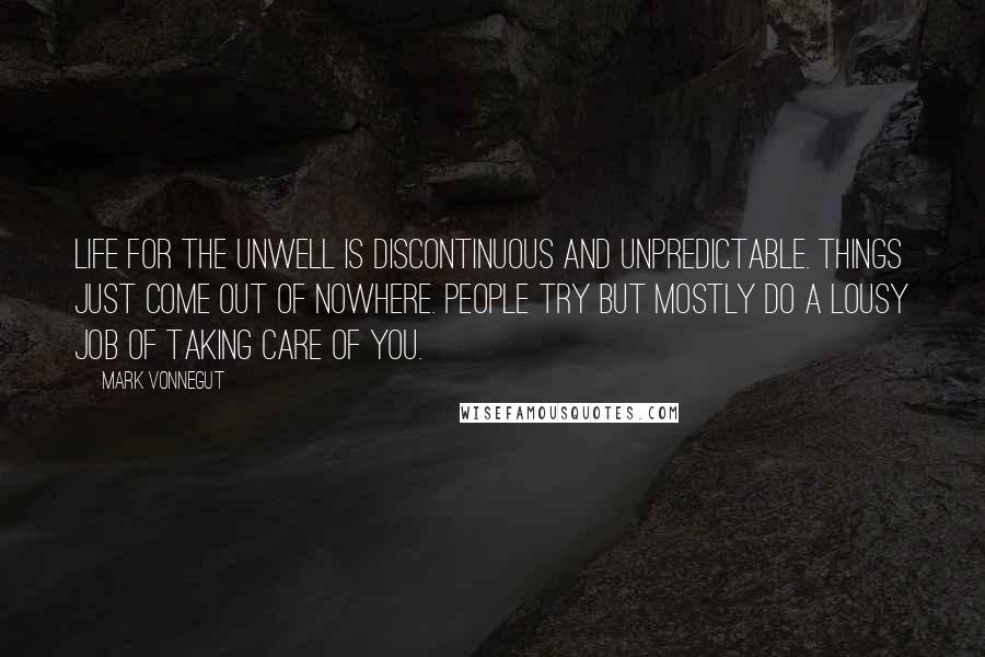 Mark Vonnegut Quotes: Life for the unwell is discontinuous and unpredictable. Things just come out of nowhere. People try but mostly do a lousy job of taking care of you.