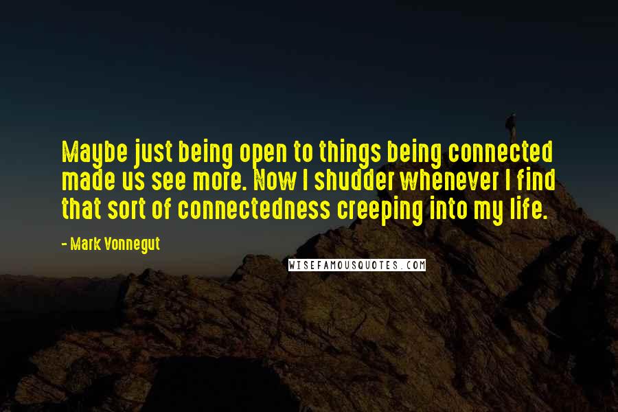 Mark Vonnegut Quotes: Maybe just being open to things being connected made us see more. Now I shudder whenever I find that sort of connectedness creeping into my life.