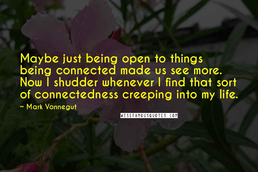 Mark Vonnegut Quotes: Maybe just being open to things being connected made us see more. Now I shudder whenever I find that sort of connectedness creeping into my life.