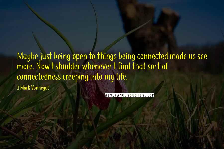 Mark Vonnegut Quotes: Maybe just being open to things being connected made us see more. Now I shudder whenever I find that sort of connectedness creeping into my life.