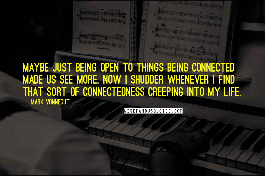 Mark Vonnegut Quotes: Maybe just being open to things being connected made us see more. Now I shudder whenever I find that sort of connectedness creeping into my life.