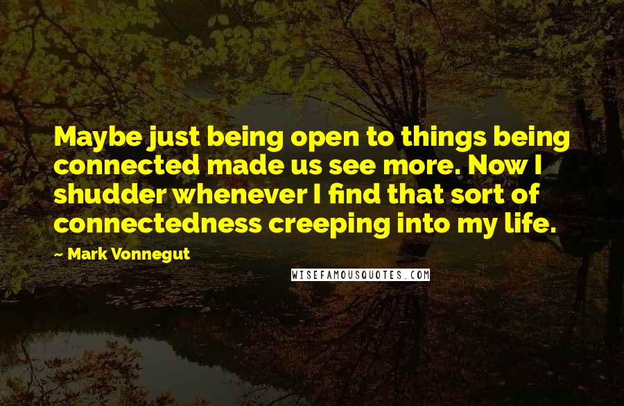 Mark Vonnegut Quotes: Maybe just being open to things being connected made us see more. Now I shudder whenever I find that sort of connectedness creeping into my life.