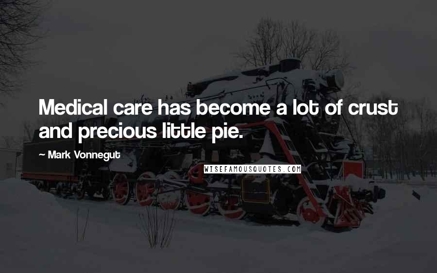 Mark Vonnegut Quotes: Medical care has become a lot of crust and precious little pie.